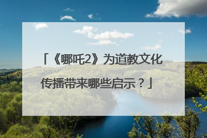 《哪吒2》为道教文化传播带来哪些启示？