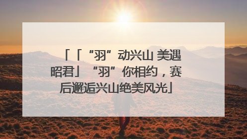 「“羽”动兴山 美遇昭君」“羽”你相约，赛后邂逅兴山绝美风光