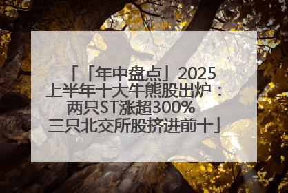 「年中盘点」2025上半年十大牛熊股出炉：两只ST涨超300% 三只北交所股挤进前十