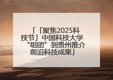 「聚焦2025科技节」中国科技大学“组团”到贵州推介前沿科技成果