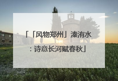 「风物郑州」溱洧水：诗意长河赋春秋