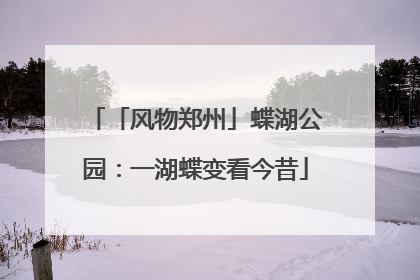 「风物郑州」蝶湖公园：一湖蝶变看今昔