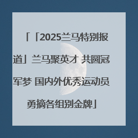 「2025兰马特别报道」兰马聚英才 共圆冠军梦 国内外优秀运动员勇摘各组别金牌