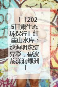 「2025甘肃生态环保行」红崖山水库：沙海明珠绽异彩，碧波荡漾润绿洲