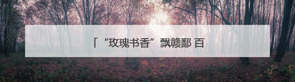 “玫瑰书香”飘赣鄱 百年工运谱新章！（图）