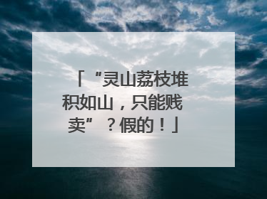 “灵山荔枝堆积如山，只能贱卖”？假的！