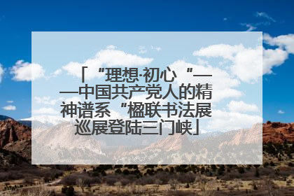 “理想·初心“——中国共产党人的精神谱系“楹联书法展巡展登陆三门峡