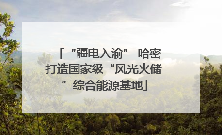 “疆电入渝” 哈密打造国家级“风光火储”综合能源基地