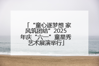 “童心逐梦想 家风筑团结”2025年庆“六一”童星秀艺术展演举行