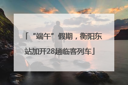 “端午”假期，衡阳东站加开28趟临客列车