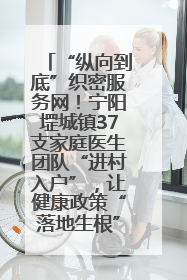 “纵向到底”织密服务网！宁阳堽城镇37支家庭医生团队“进村入户”，让健康政策“落地生根”