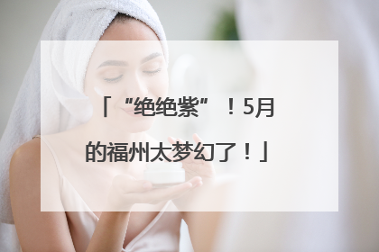 “绝绝紫”！5月的福州太梦幻了！