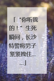 “你听我的！”生死瞬间，长沙特警将男子紧紧拽住……