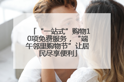 “一站式”购物10项免费服务，“端午邻里购物节”让居民尽享便利