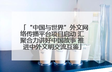 “中国与世界”外文网络传播平台项目启动 汇聚合力讲好中国故事 推进中外文明交流互鉴