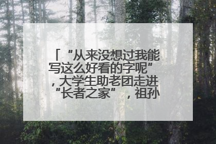 “从来没想过我能写这么好看的字呢”，大学生助老团走进“长者之家”，祖孙氛围感拉满