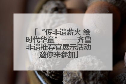 “传非遗薪火 绘时代华章”——齐鲁非遗推荐官展示活动邀你来参加
