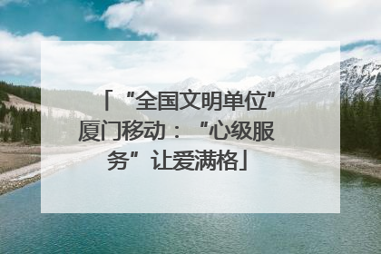 “全国文明单位”厦门移动：“心级服务”让爱满格