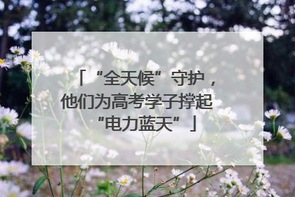 “全天候”守护，他们为高考学子撑起“电力蓝天”
