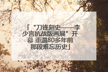 “刀锋刻史——李少言抗战版画展”开幕 重温80多年前那段难忘历史