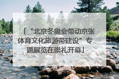 “北京冬奥会带动京张体育文化旅游带建设”专题展览在崇礼开幕