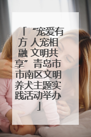 “宠爱有方 人宠相融 文明共享”青岛市市南区文明养犬主题实践活动举办