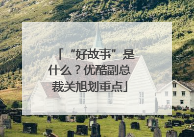 “好故事”是什么？优酷副总裁关旭划重点