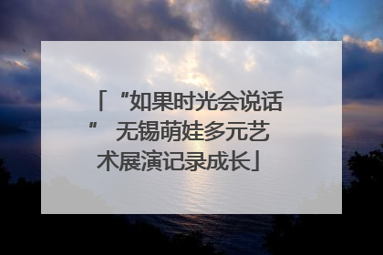 “如果时光会说话” 无锡萌娃多元艺术展演记录成长
