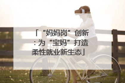 “妈妈岗”创新：为“宝妈”打造柔性就业新生态