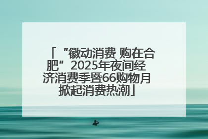“徽动消费 购在合肥”2025年夜间经济消费季暨66购物月掀起消费热潮