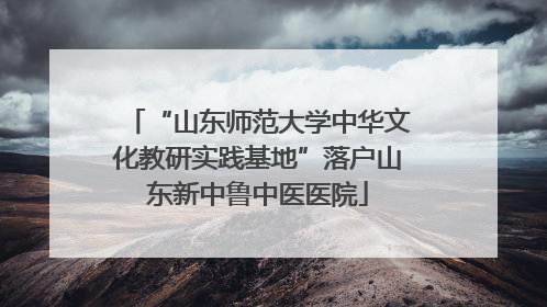 “山东师范大学中华文化教研实践基地”落户山东新中鲁中医医院