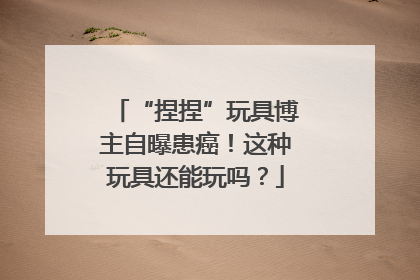 “捏捏”玩具博主自曝患癌！这种玩具还能玩吗？