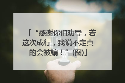 “感谢你们劝导，若这次成行，我说不定真的会被骗！”(图)