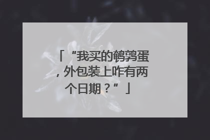 “我买的鹌鹑蛋，外包装上咋有两个日期？”
