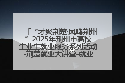 “才聚荆楚·凤鸣荆州”2025年荆州市高校生业生就业服务系列活动-荆楚就业大讲堂-就业嘉年华活动举行