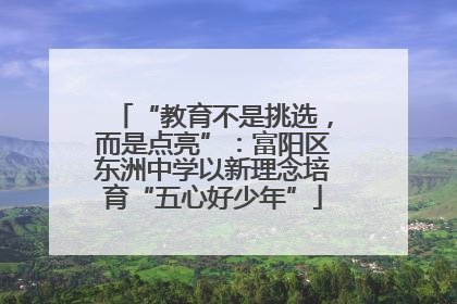 “教育不是挑选，而是点亮”：富阳区东洲中学以新理念培育“五心好少年”