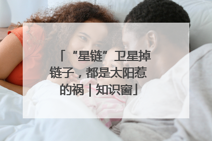 “星链”卫星掉链子，都是太阳惹的祸｜知识窗