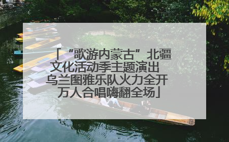 “歌游内蒙古”北疆文化活动季主题演出 乌兰图雅乐队火力全开 万人合唱嗨翻全场