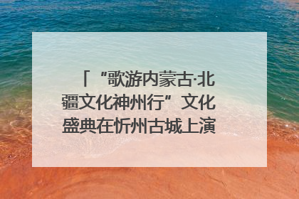 “歌游内蒙古·北疆文化神州行”文化盛典在忻州古城上演——蒙晋文化交融共谱文旅融合新篇