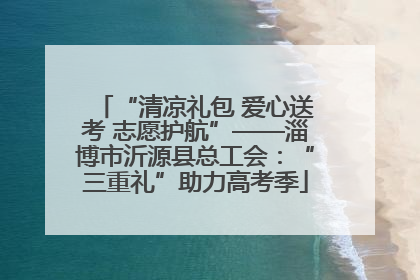 “清凉礼包 爱心送考 志愿护航”——淄博市沂源县总工会：“三重礼”助力高考季