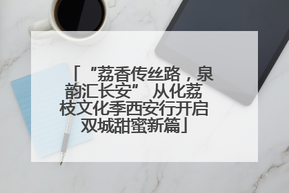 “荔香传丝路，泉韵汇长安” 从化荔枝文化季西安行开启双城甜蜜新篇