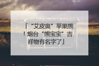 “艾皮奥”苹果熊！烟台“熊宝宝”吉祥物有名字了