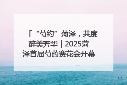 “芍约”菏泽，共度醉美芳华｜2025菏泽首届芍药赛花会开幕，103家企业参赛