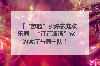 “苏超”引爆家庭欢乐局，“迁迁通通”家的客厅有俩主队！