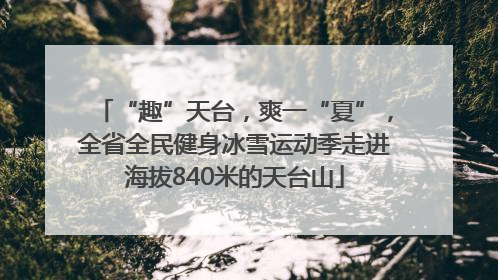“趣”天台，爽一“夏”，全省全民健身冰雪运动季走进海拔840米的天台山