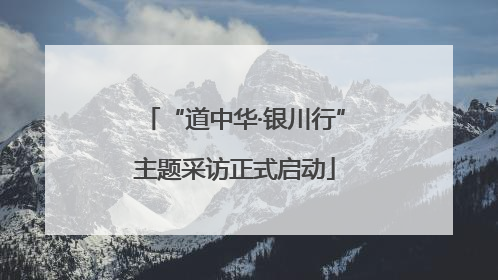“道中华·银川行”主题采访正式启动