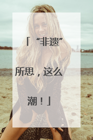 “非遗”所思，这么潮！