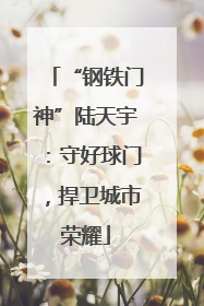 “钢铁门神”陆天宇：守好球门，捍卫城市荣耀