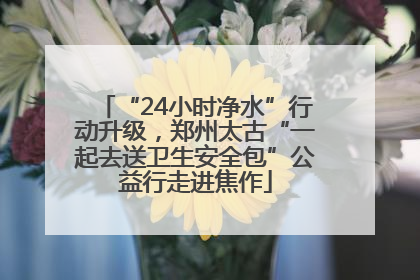“24小时净水”行动升级，郑州太古“一起去送卫生安全包”公益行走进焦作