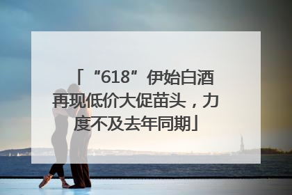 “618”伊始白酒再现低价大促苗头，力度不及去年同期